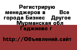 Регистрирую менеджеров в  NL - Все города Бизнес » Другое   . Мурманская обл.,Гаджиево г.